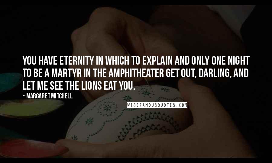 Margaret Mitchell Quotes: You have eternity in which to explain and only one night to be a martyr in the amphitheater Get out, darling, and let me see the lions eat you.