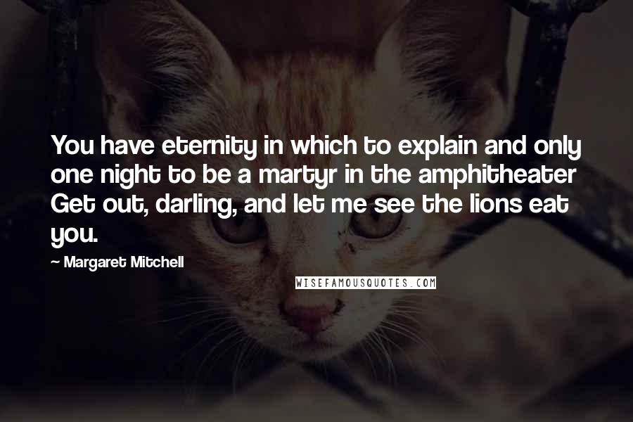 Margaret Mitchell Quotes: You have eternity in which to explain and only one night to be a martyr in the amphitheater Get out, darling, and let me see the lions eat you.
