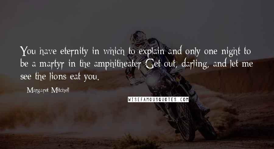 Margaret Mitchell Quotes: You have eternity in which to explain and only one night to be a martyr in the amphitheater Get out, darling, and let me see the lions eat you.