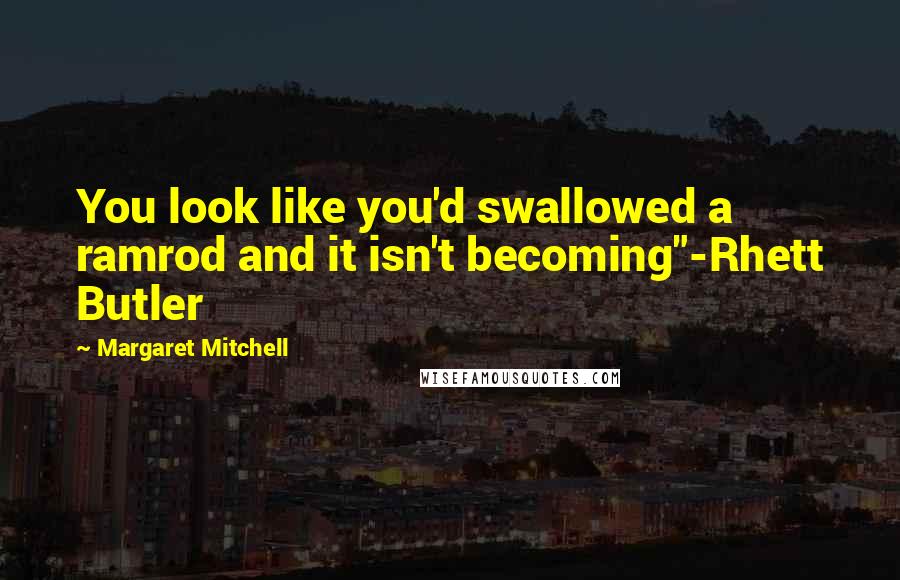 Margaret Mitchell Quotes: You look like you'd swallowed a ramrod and it isn't becoming"-Rhett Butler