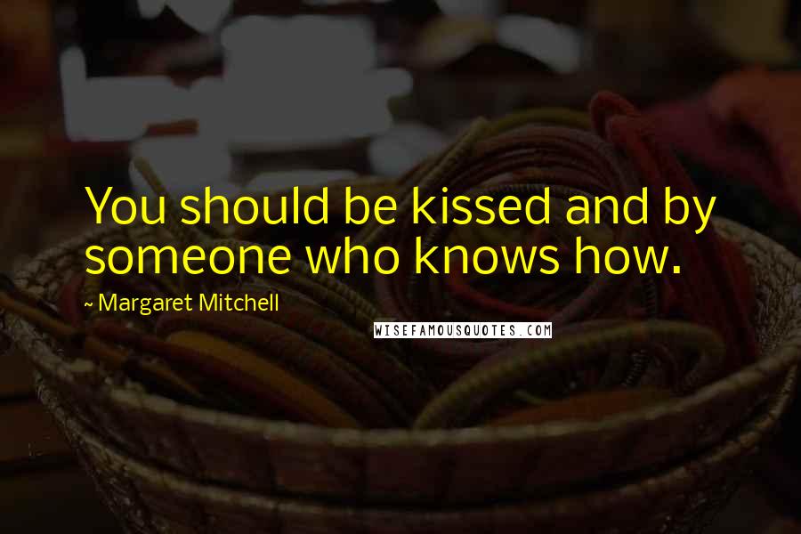 Margaret Mitchell Quotes: You should be kissed and by someone who knows how.