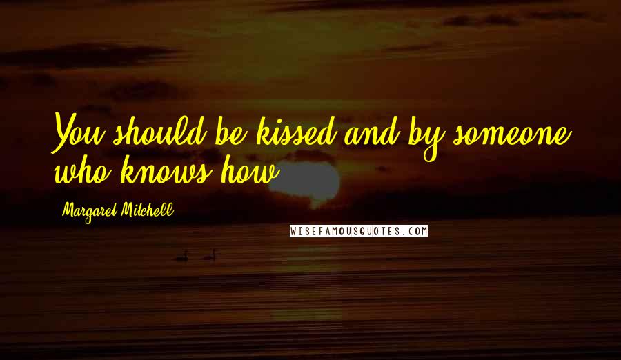 Margaret Mitchell Quotes: You should be kissed and by someone who knows how.