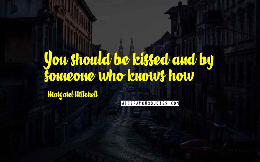 Margaret Mitchell Quotes: You should be kissed and by someone who knows how.