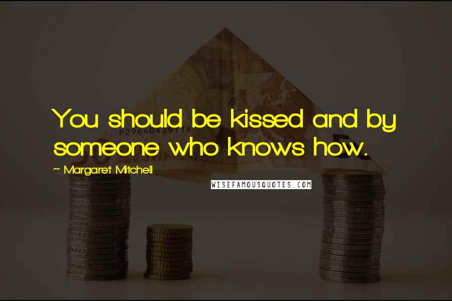 Margaret Mitchell Quotes: You should be kissed and by someone who knows how.