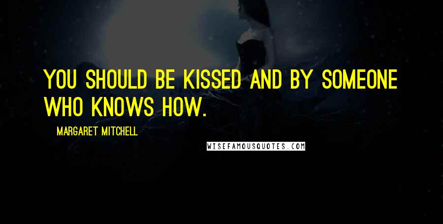 Margaret Mitchell Quotes: You should be kissed and by someone who knows how.