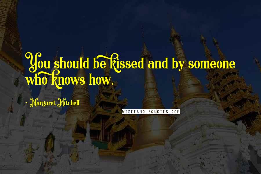 Margaret Mitchell Quotes: You should be kissed and by someone who knows how.