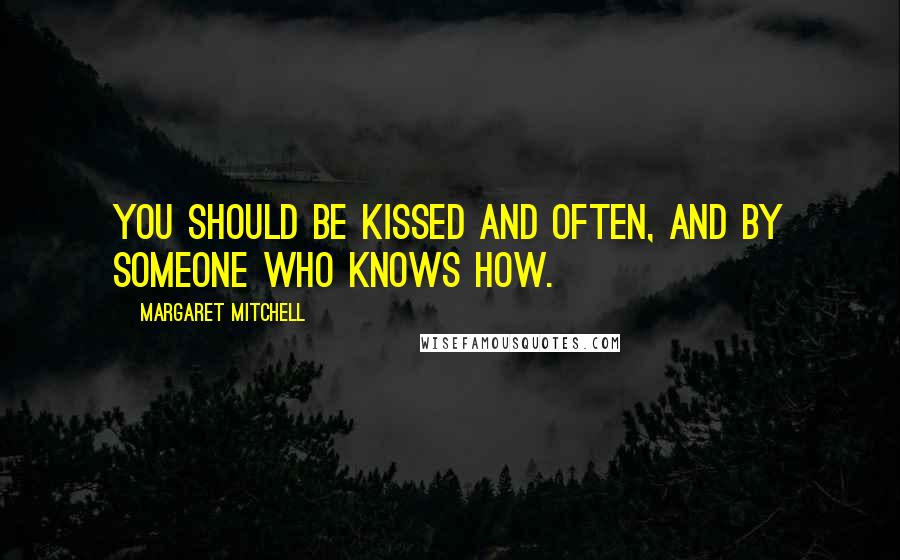 Margaret Mitchell Quotes: You should be kissed and often, and by someone who knows how.