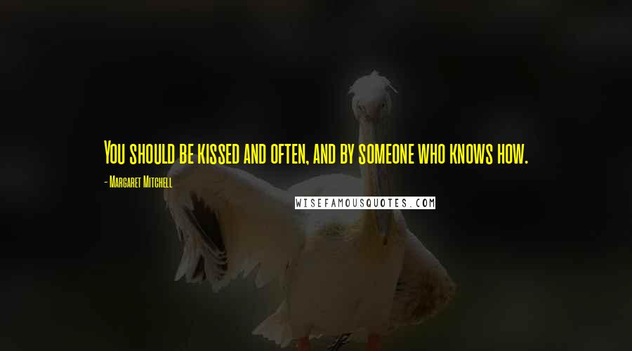 Margaret Mitchell Quotes: You should be kissed and often, and by someone who knows how.
