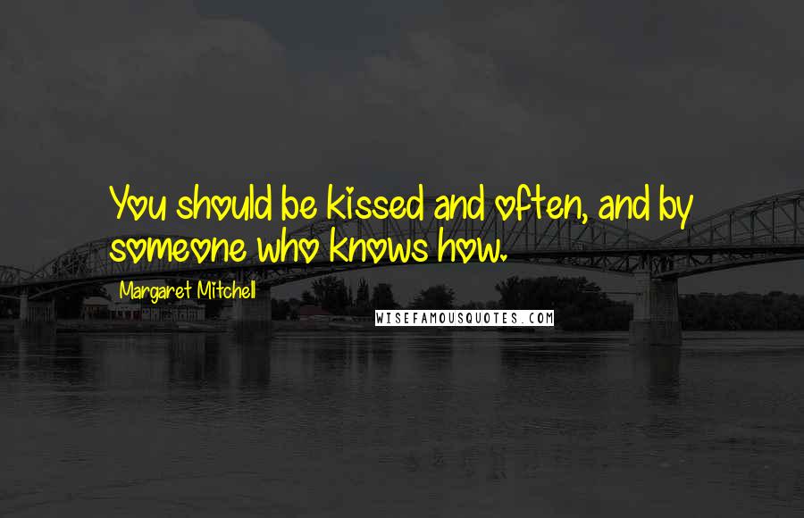 Margaret Mitchell Quotes: You should be kissed and often, and by someone who knows how.