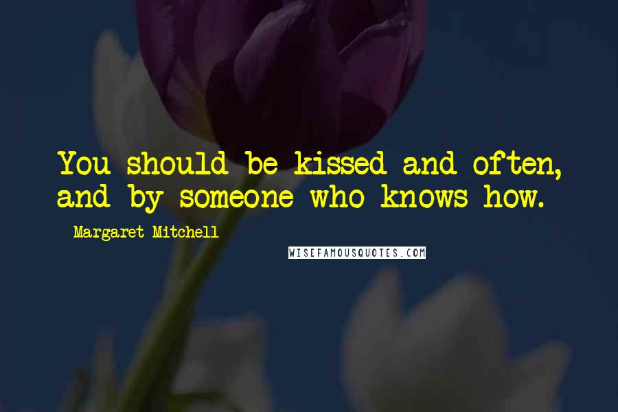 Margaret Mitchell Quotes: You should be kissed and often, and by someone who knows how.