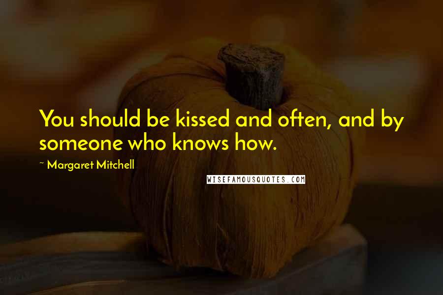 Margaret Mitchell Quotes: You should be kissed and often, and by someone who knows how.