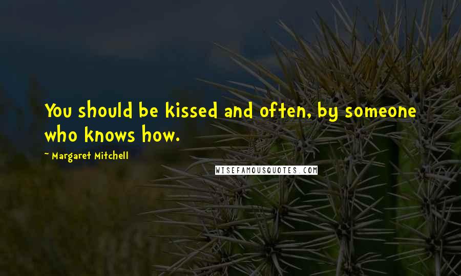 Margaret Mitchell Quotes: You should be kissed and often, by someone who knows how.