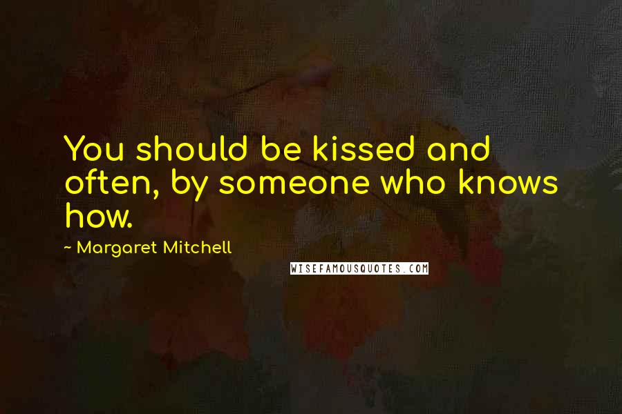 Margaret Mitchell Quotes: You should be kissed and often, by someone who knows how.