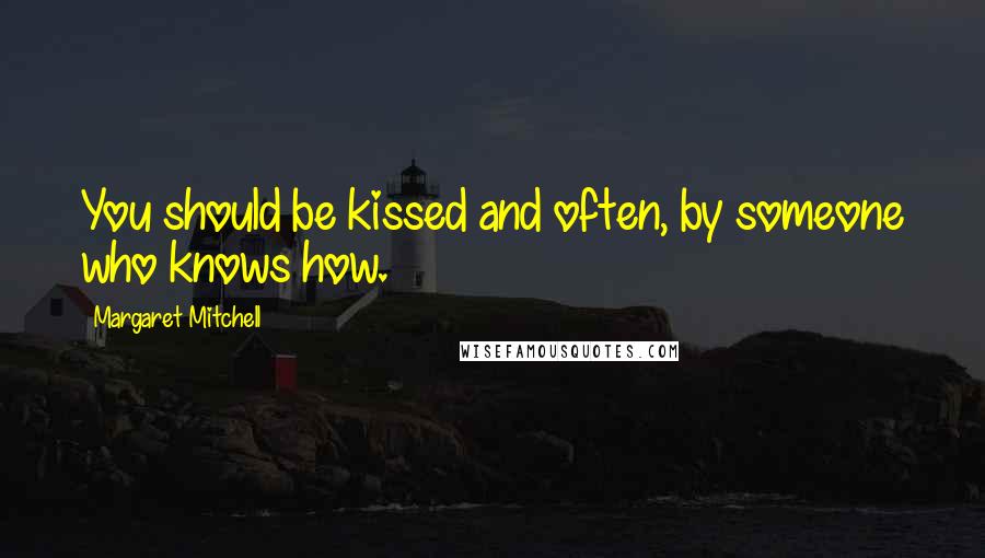 Margaret Mitchell Quotes: You should be kissed and often, by someone who knows how.