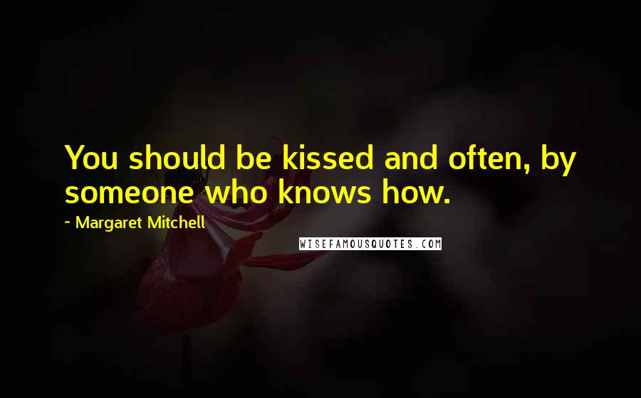 Margaret Mitchell Quotes: You should be kissed and often, by someone who knows how.