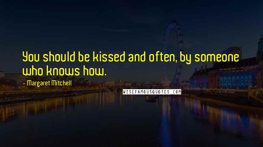 Margaret Mitchell Quotes: You should be kissed and often, by someone who knows how.