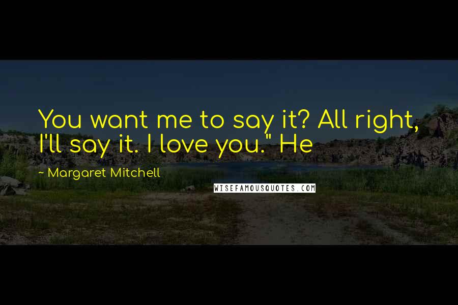 Margaret Mitchell Quotes: You want me to say it? All right, I'll say it. I love you." He