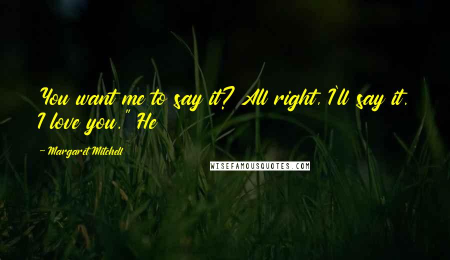 Margaret Mitchell Quotes: You want me to say it? All right, I'll say it. I love you." He