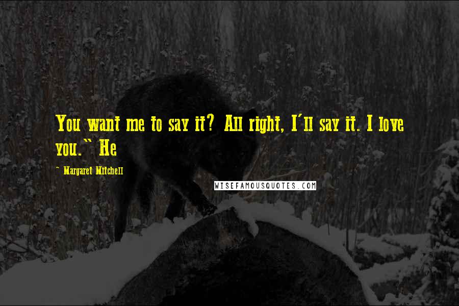 Margaret Mitchell Quotes: You want me to say it? All right, I'll say it. I love you." He