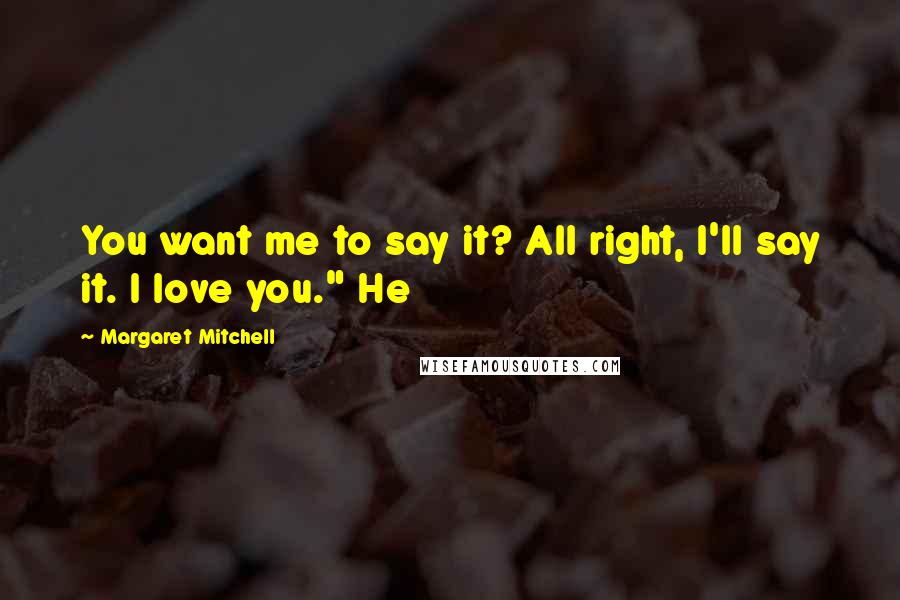 Margaret Mitchell Quotes: You want me to say it? All right, I'll say it. I love you." He