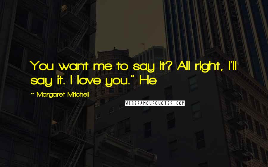 Margaret Mitchell Quotes: You want me to say it? All right, I'll say it. I love you." He