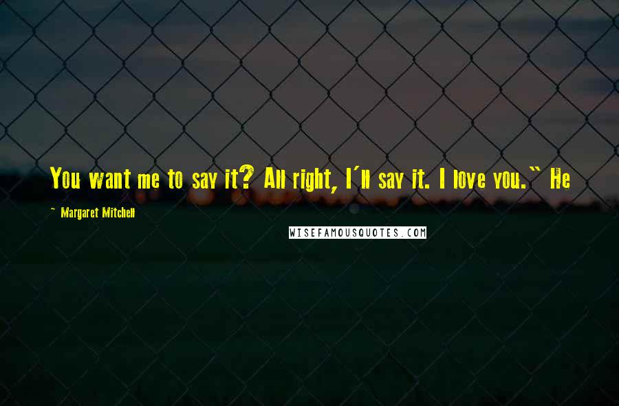 Margaret Mitchell Quotes: You want me to say it? All right, I'll say it. I love you." He
