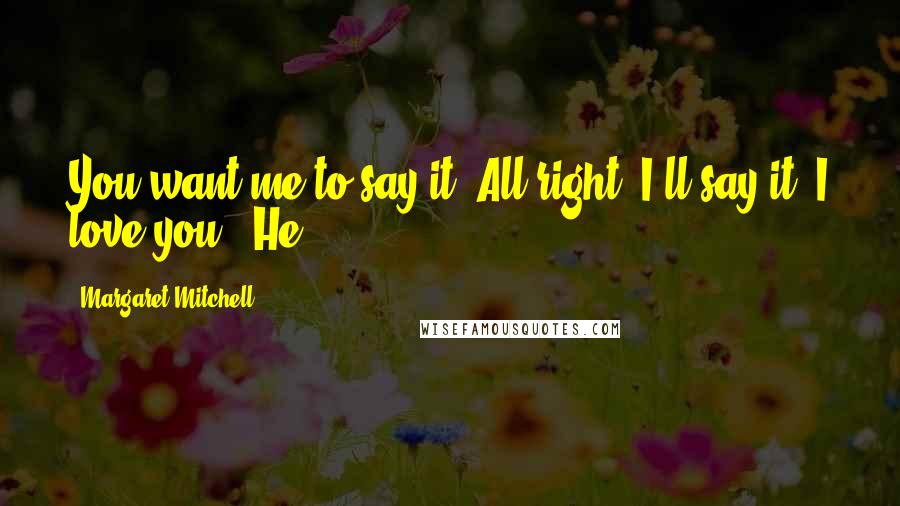 Margaret Mitchell Quotes: You want me to say it? All right, I'll say it. I love you." He