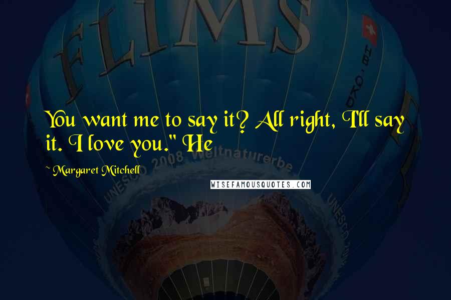 Margaret Mitchell Quotes: You want me to say it? All right, I'll say it. I love you." He