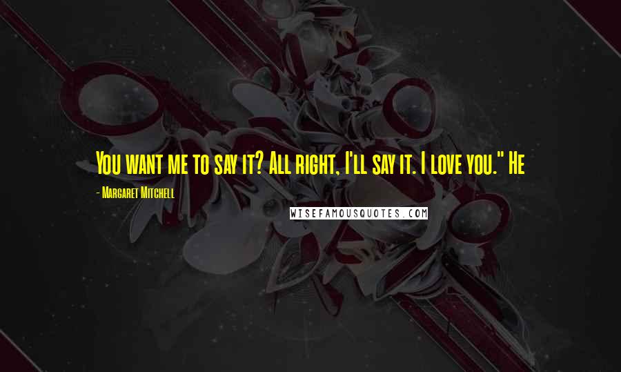 Margaret Mitchell Quotes: You want me to say it? All right, I'll say it. I love you." He
