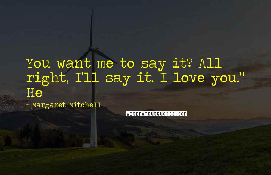 Margaret Mitchell Quotes: You want me to say it? All right, I'll say it. I love you." He