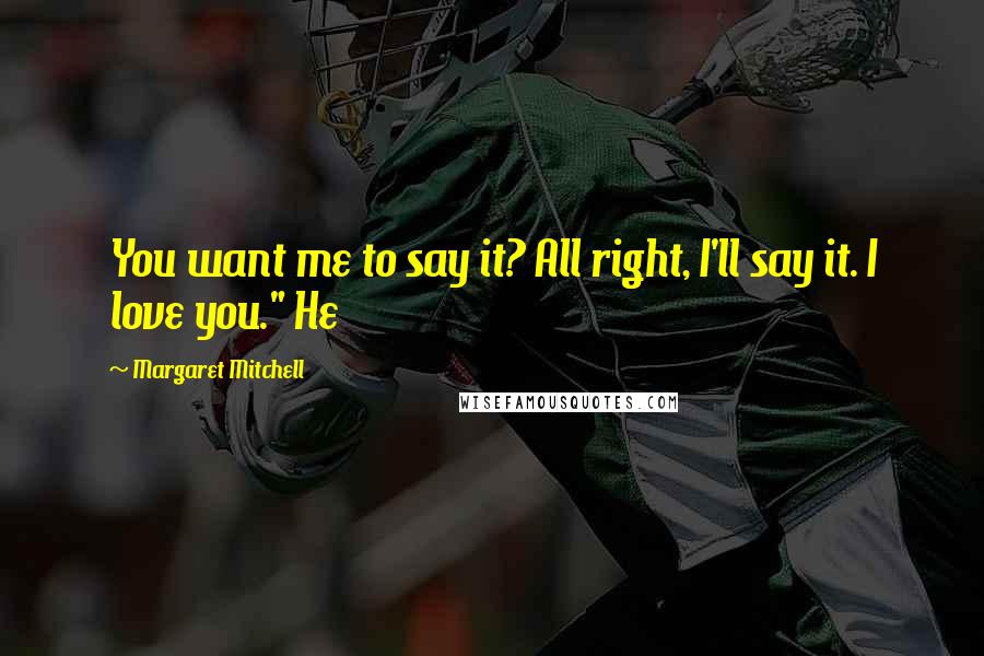 Margaret Mitchell Quotes: You want me to say it? All right, I'll say it. I love you." He