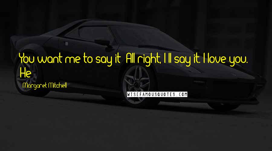 Margaret Mitchell Quotes: You want me to say it? All right, I'll say it. I love you." He