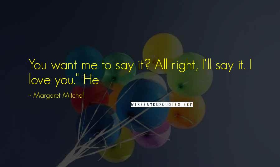 Margaret Mitchell Quotes: You want me to say it? All right, I'll say it. I love you." He