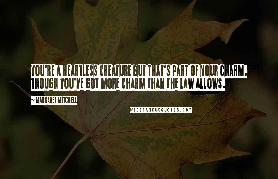 Margaret Mitchell Quotes: You're a heartless creature but that's part of your charm. Though you've got more charm than the law allows.