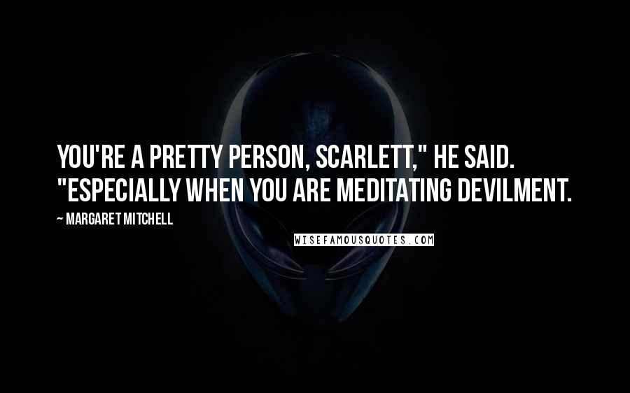 Margaret Mitchell Quotes: You're a pretty person, Scarlett," he said. "Especially when you are meditating devilment.