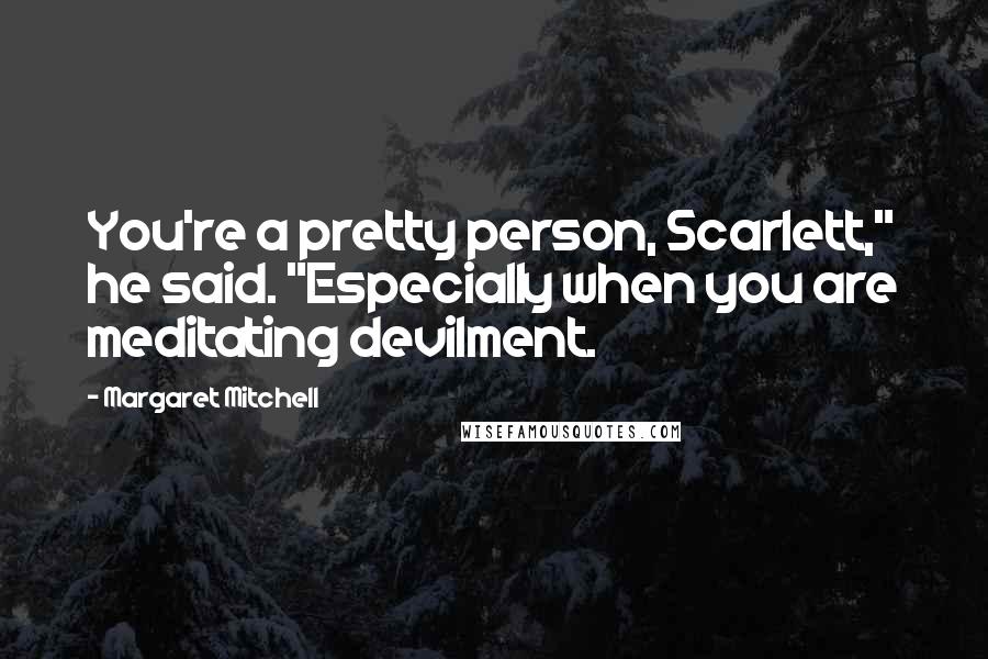 Margaret Mitchell Quotes: You're a pretty person, Scarlett," he said. "Especially when you are meditating devilment.