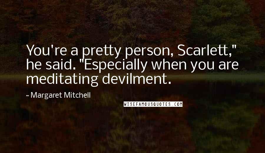 Margaret Mitchell Quotes: You're a pretty person, Scarlett," he said. "Especially when you are meditating devilment.