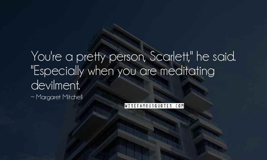 Margaret Mitchell Quotes: You're a pretty person, Scarlett," he said. "Especially when you are meditating devilment.