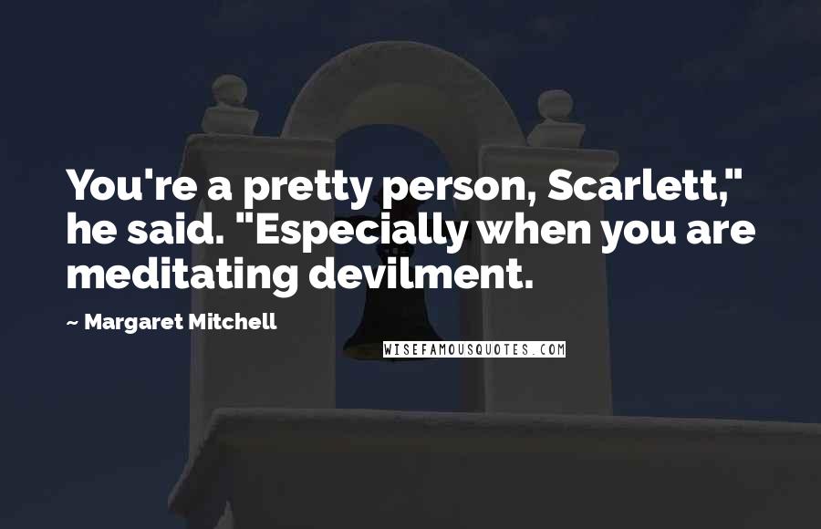 Margaret Mitchell Quotes: You're a pretty person, Scarlett," he said. "Especially when you are meditating devilment.