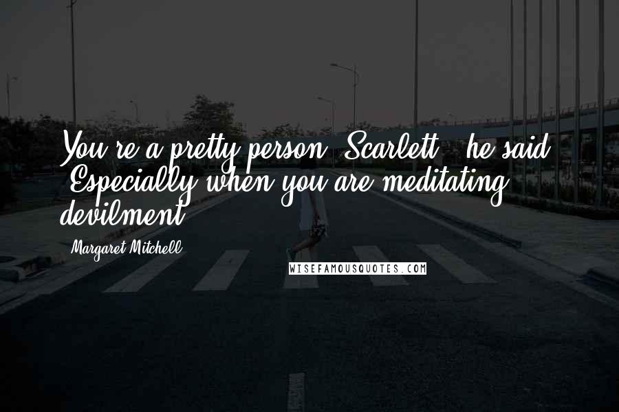 Margaret Mitchell Quotes: You're a pretty person, Scarlett," he said. "Especially when you are meditating devilment.