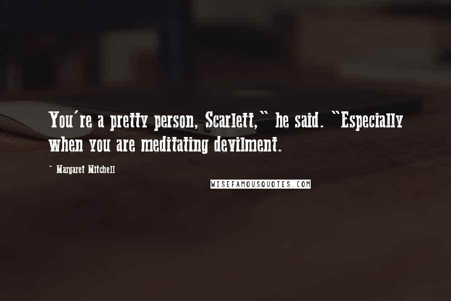 Margaret Mitchell Quotes: You're a pretty person, Scarlett," he said. "Especially when you are meditating devilment.