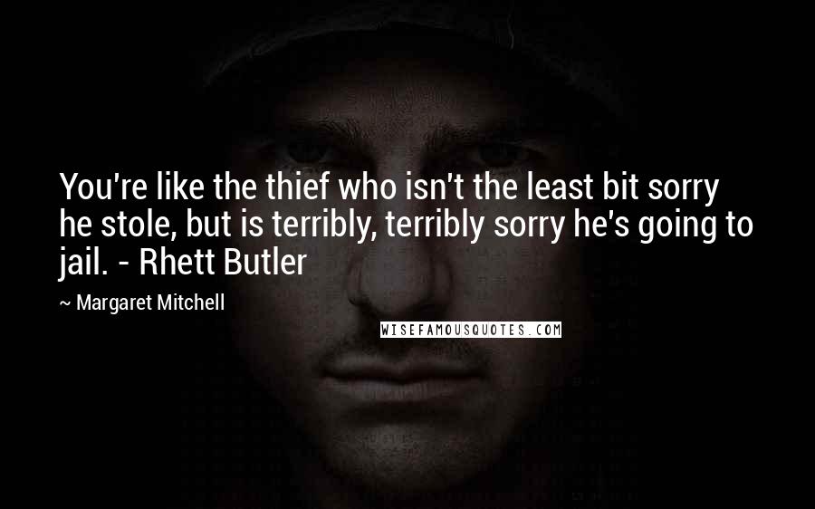 Margaret Mitchell Quotes: You're like the thief who isn't the least bit sorry he stole, but is terribly, terribly sorry he's going to jail. - Rhett Butler