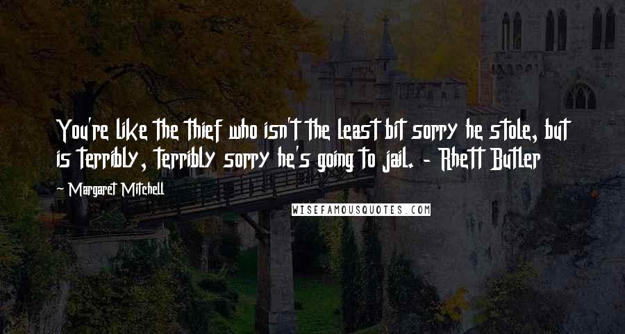 Margaret Mitchell Quotes: You're like the thief who isn't the least bit sorry he stole, but is terribly, terribly sorry he's going to jail. - Rhett Butler