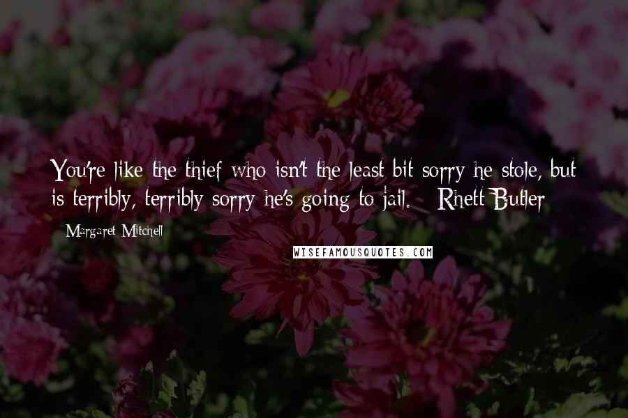 Margaret Mitchell Quotes: You're like the thief who isn't the least bit sorry he stole, but is terribly, terribly sorry he's going to jail. - Rhett Butler