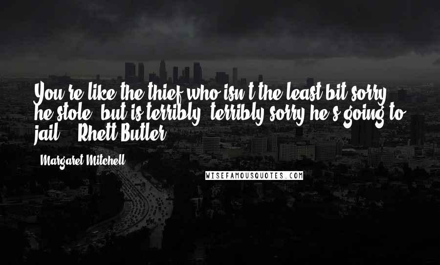 Margaret Mitchell Quotes: You're like the thief who isn't the least bit sorry he stole, but is terribly, terribly sorry he's going to jail. - Rhett Butler