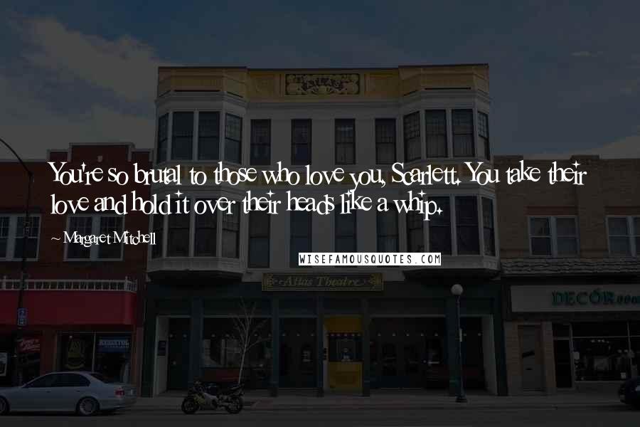 Margaret Mitchell Quotes: You're so brutal to those who love you, Scarlett. You take their love and hold it over their heads like a whip.