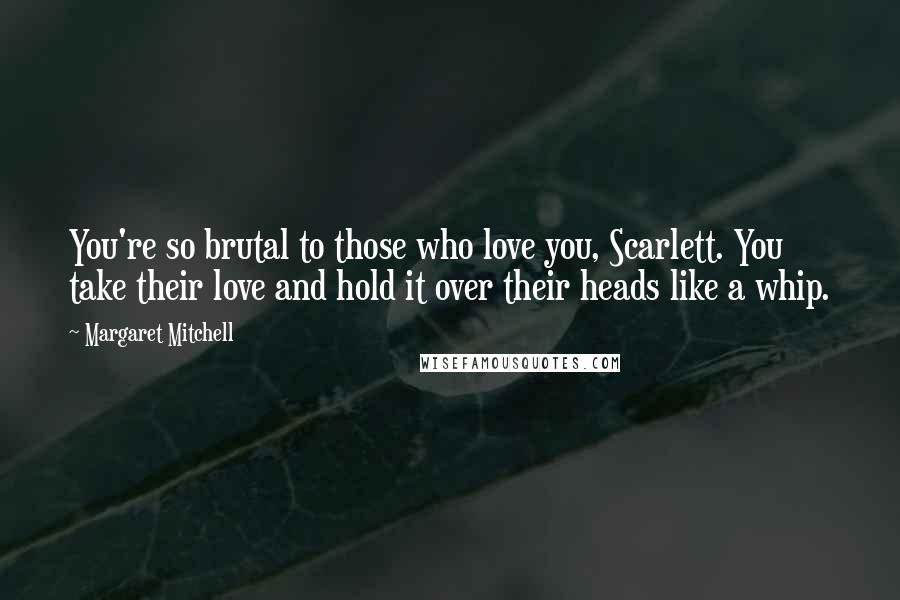 Margaret Mitchell Quotes: You're so brutal to those who love you, Scarlett. You take their love and hold it over their heads like a whip.