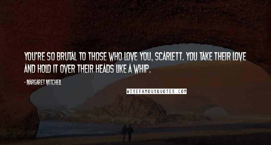 Margaret Mitchell Quotes: You're so brutal to those who love you, Scarlett. You take their love and hold it over their heads like a whip.
