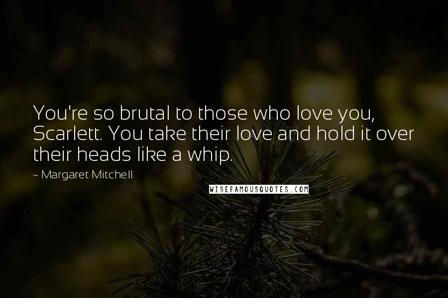 Margaret Mitchell Quotes: You're so brutal to those who love you, Scarlett. You take their love and hold it over their heads like a whip.