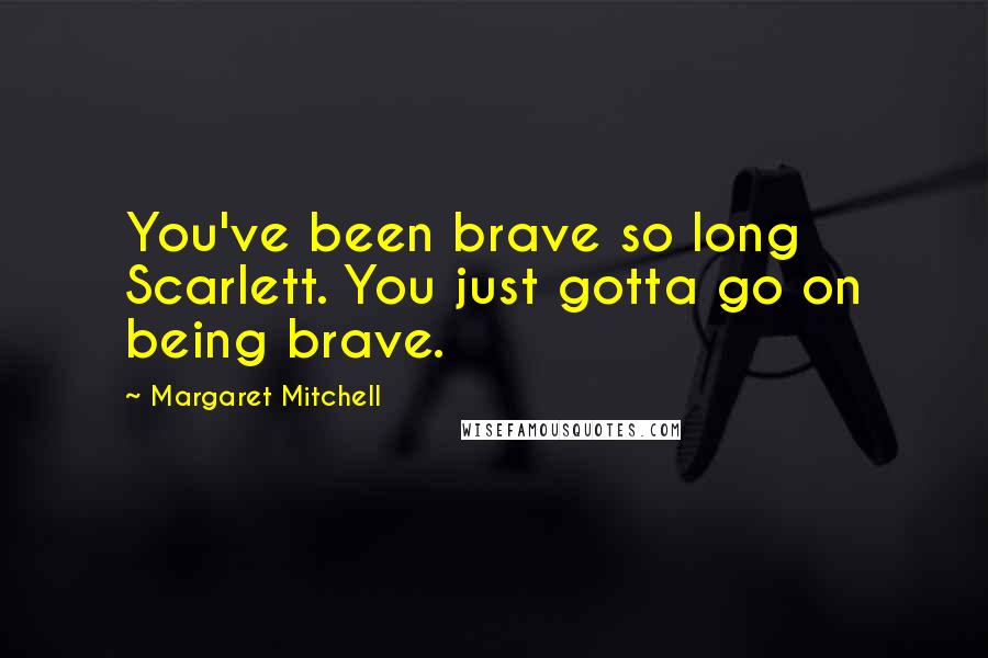 Margaret Mitchell Quotes: You've been brave so long Scarlett. You just gotta go on being brave.